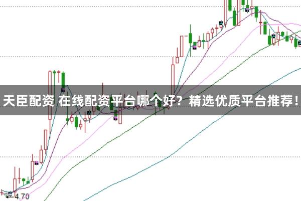 天臣配资 在线配资平台哪个好？精选优质平台推荐！