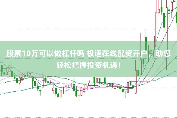 股票10万可以做杠杆吗 极速在线配资开户，助您轻松把握投资机遇！