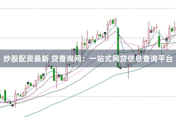 炒股配资最新 贷查询网：一站式网贷信息查询平台