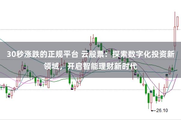 30秒涨跌的正规平台 云股票：探索数字化投资新领域，开启智能理财新时代
