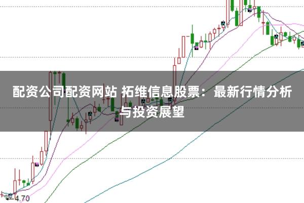 配资公司配资网站 拓维信息股票：最新行情分析与投资展望