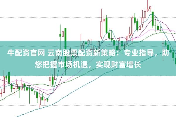 牛配资官网 云南股票配资新策略：专业指导，助您把握市场机遇，实现财富增长
