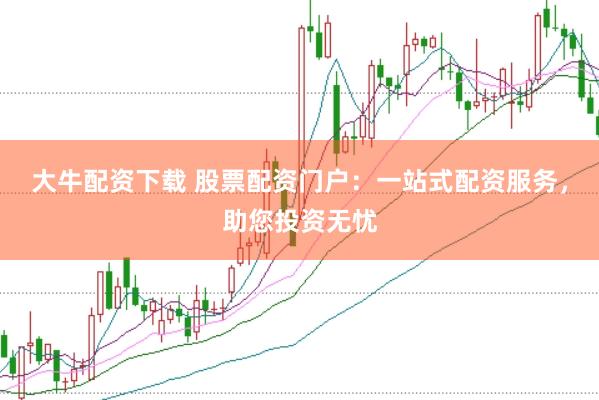 大牛配资下载 股票配资门户：一站式配资服务，助您投资无忧