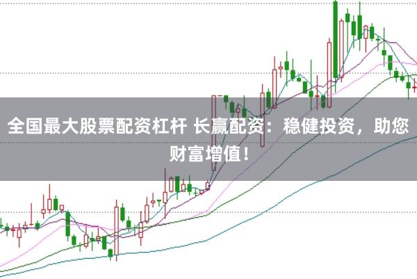 全国最大股票配资杠杆 长赢配资：稳健投资，助您财富增值！