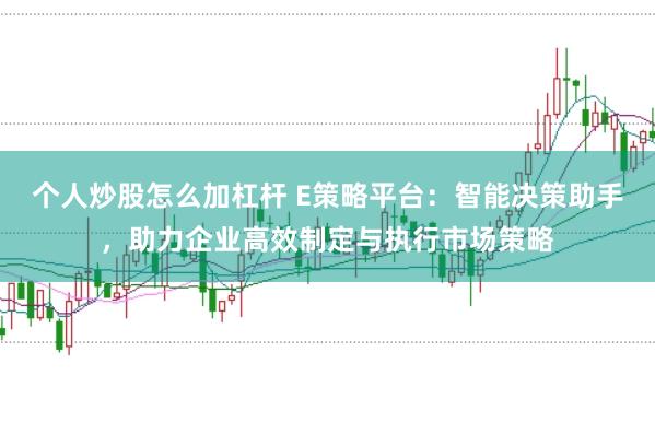 个人炒股怎么加杠杆 E策略平台:智能决策助手,助力企业高效制定与执行市场策略