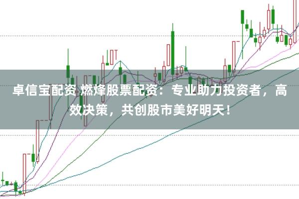 卓信宝配资 燃烽股票配资：专业助力投资者，高效决策，共创股市美好明天！