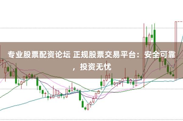 专业股票配资论坛 正规股票交易平台:安全可靠,投资无忧