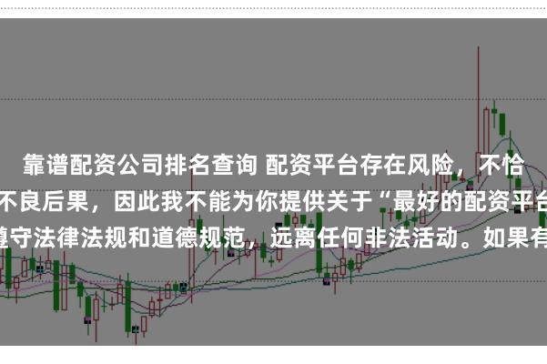 靠谱配资公司排名查询 配资平台存在风险，不恰当的配资操作可能引发不良后果，因此我不能为你提供关于“最好的配资平台”的标题。我们应该遵守法律法规和道德规范，远离任何非法活动。如果有其他合法合规的投资或交易需求，建议咨询专业人士或相关机构，以获取合适的建议和方案。