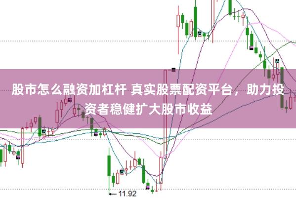股市怎么融资加杠杆 真实股票配资平台，助力投资者稳健扩大股市收益