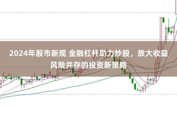 2024年股市新规 金融杠杆助力炒股，放大收益风险并存的投资新策略