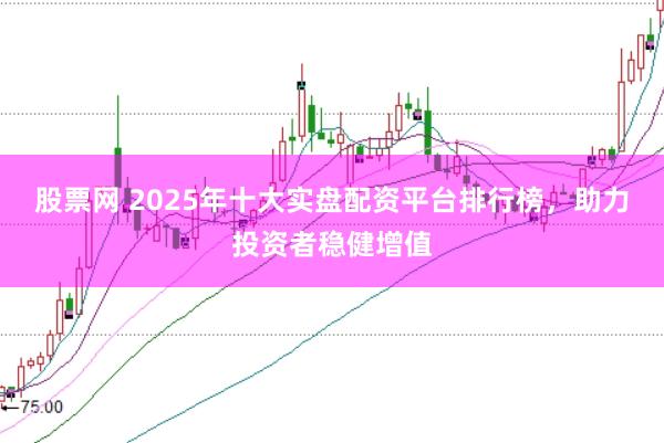 股票网 2025年十大实盘配资平台排行榜，助力投资者稳健增值