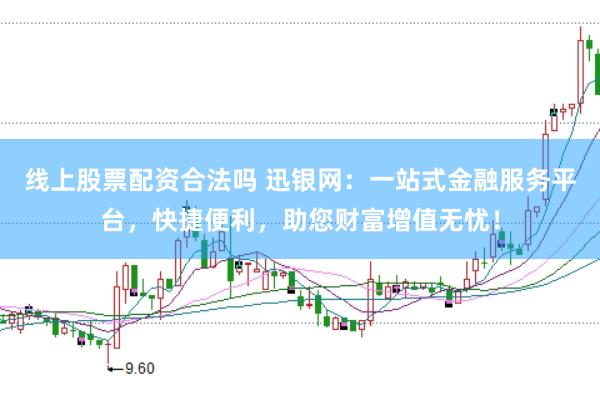 线上股票配资合法吗 迅银网:一站式金融服务平台,快捷便利,助您财富增值无忧!