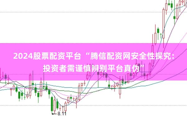 2024股票配资平台 “腾信配资网安全性探究：投资者需谨慎辨别平台真伪”