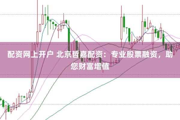 配资网上开户 北京哲嘉配资:专业股票融资,助您财富增值