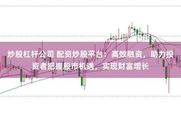 炒股杠杆公司 配资炒股平台：高效融资，助力投资者把握股市机遇，实现财富增长