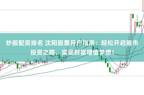 炒股配资排名 沈阳股票开户指南：轻松开启股市投资之路，实现财富增值梦想！