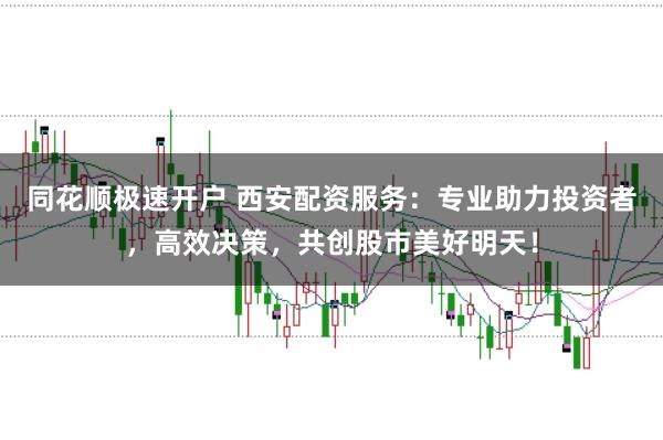 同花顺极速开户 西安配资服务:专业助力投资者,高效决策,共创股市美好明天!