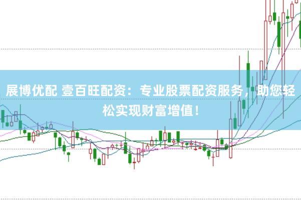 展博优配 壹百旺配资：专业股票配资服务，助您轻松实现财富增值！