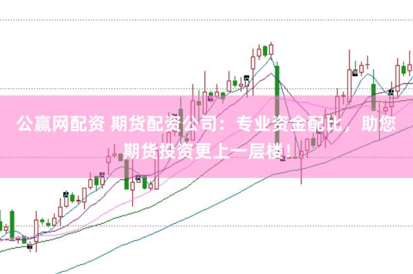 公赢网配资 期货配资公司:专业资金配比,助您期货投资更上一层楼!