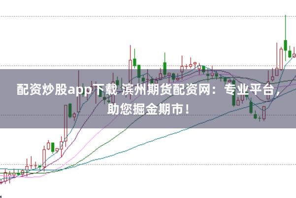 配资炒股app下载 滨州期货配资网：专业平台，助您掘金期市！