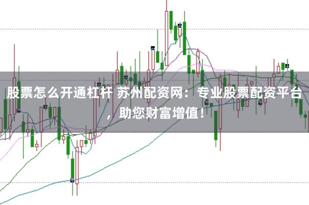 股票怎么开通杠杆 苏州配资网：专业股票配资平台，助您财富增值！