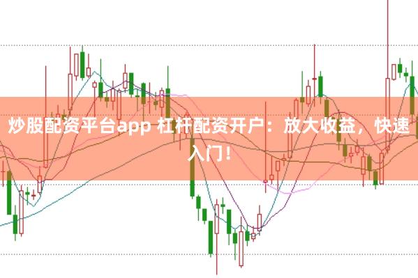 炒股配资平台app 杠杆配资开户:放大收益,快速入门!
