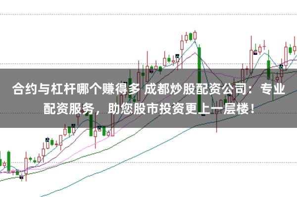 合约与杠杆哪个赚得多 成都炒股配资公司:专业配资服务,助您股市投资更上一层楼!