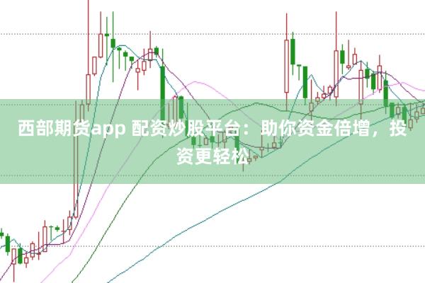 西部期货app 配资炒股平台:助你资金倍增,投资更轻松