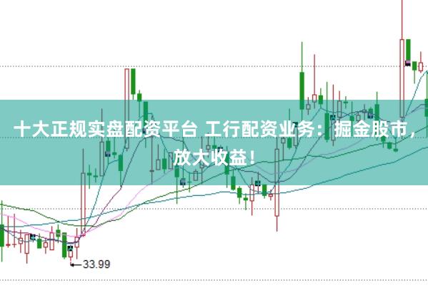 十大正规实盘配资平台 工行配资业务:掘金股市,放大收益!