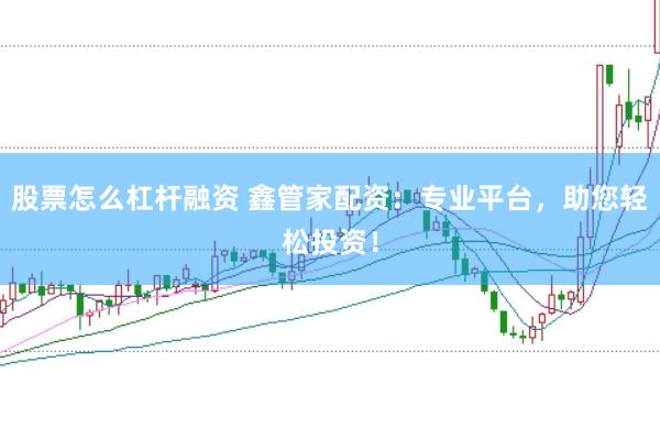 股票怎么杠杆融资 鑫管家配资：专业平台，助您轻松投资！