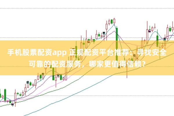 手机股票配资app 正规配资平台推荐：寻找安全可靠的配资服务，哪家更值得信赖？