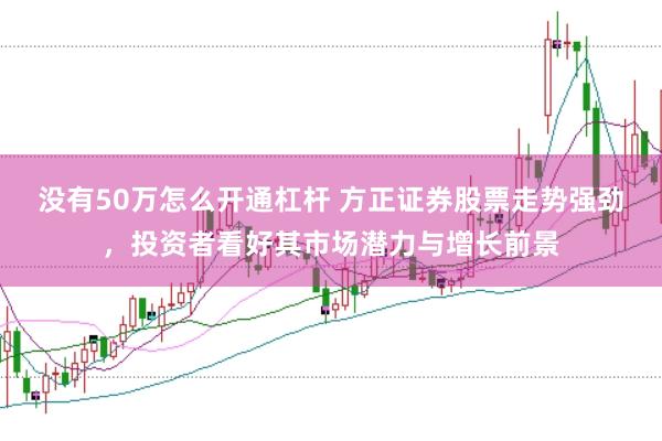 没有50万怎么开通杠杆 方正证券股票走势强劲，投资者看好其市场潜力与增长前景