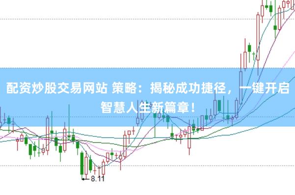 配资炒股交易网站 策略:揭秘成功捷径,一键开启智慧人生新篇章!