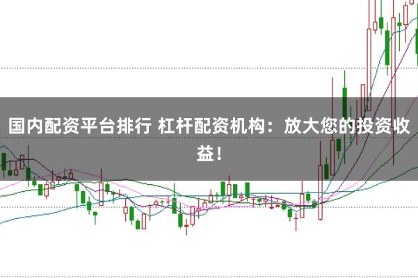 国内配资平台排行 杠杆配资机构:放大您的投资收益!