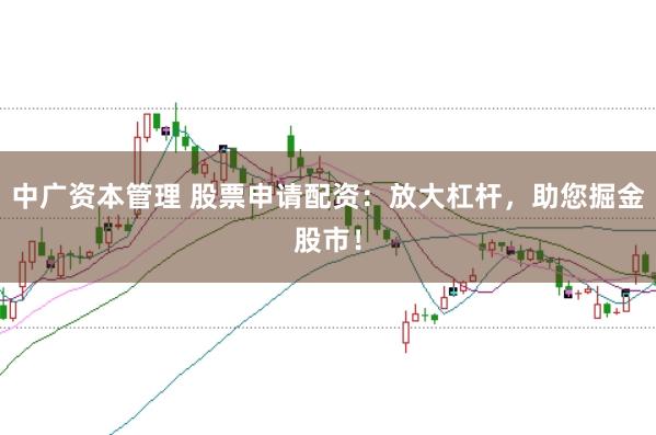 中广资本管理 股票申请配资：放大杠杆，助您掘金股市！