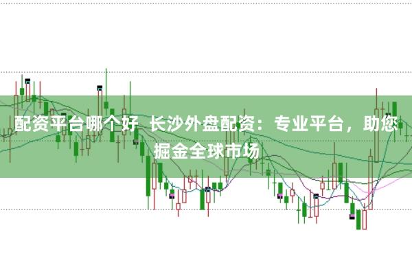 配资平台哪个好  长沙外盘配资：专业平台，助您掘金全球市场