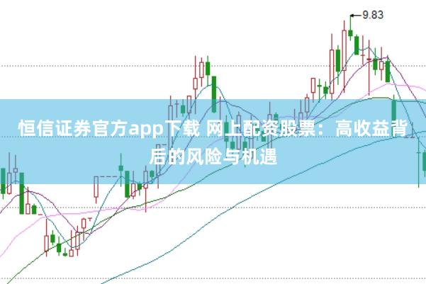 恒信证券官方app下载 网上配资股票：高收益背后的风险与机遇