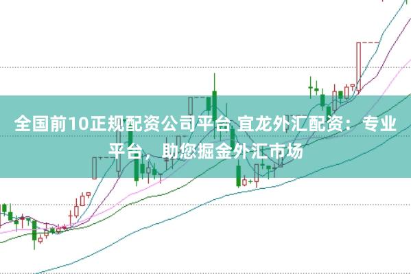 全国前10正规配资公司平台 宜龙外汇配资:专业平台,助您掘金外汇市场