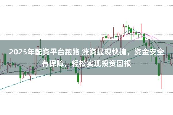 2025年配资平台跑路 涨资提现快捷，资金安全有保障，轻松实现投资回报
