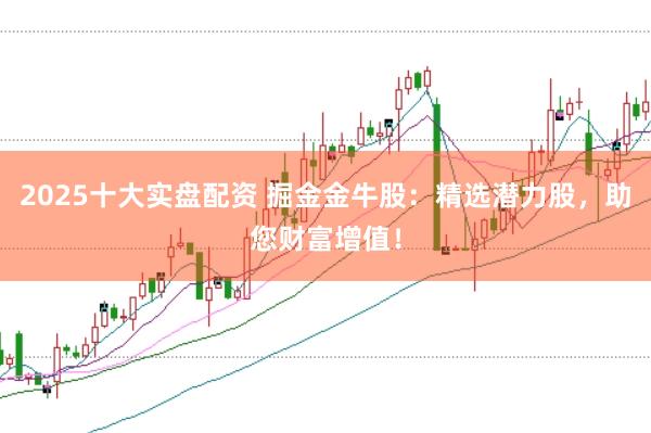 2025十大实盘配资 掘金金牛股：精选潜力股，助您财富增值！