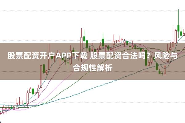 股票配资开户APP下载 股票配资合法吗？风险与合规性解析