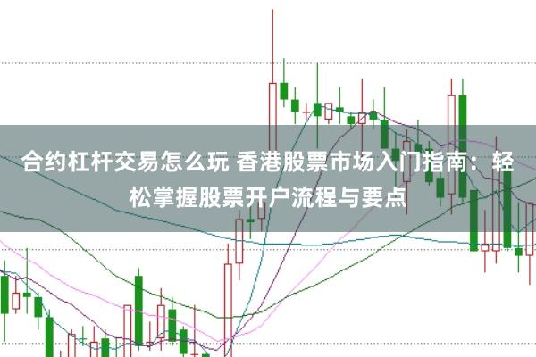 合约杠杆交易怎么玩 香港股票市场入门指南：轻松掌握股票开户流程与要点