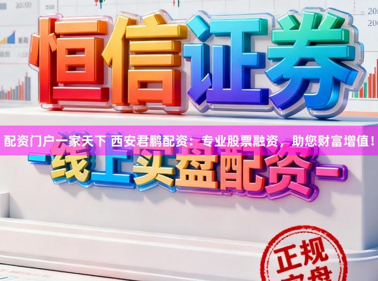 配资门户一家天下 西安君鹏配资：专业股票融资，助您财富增值！