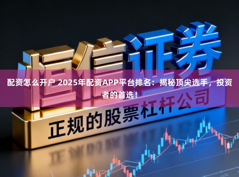 配资怎么开户 2025年配资APP平台排名：揭秘顶尖选手，投资者的首选！