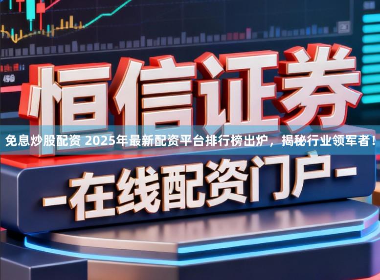 免息炒股配资 2025年最新配资平台排行榜出炉,揭秘行业领军者!