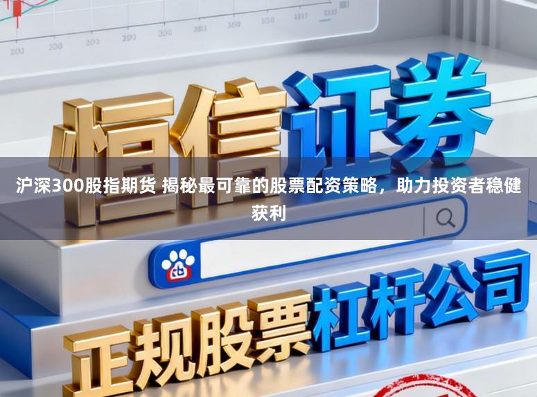 沪深300股指期货 揭秘最可靠的股票配资策略，助力投资者稳健获利