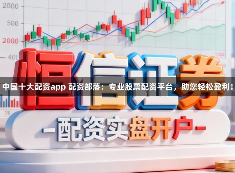 中国十大配资app 配资部落：专业股票配资平台，助您轻松盈利！