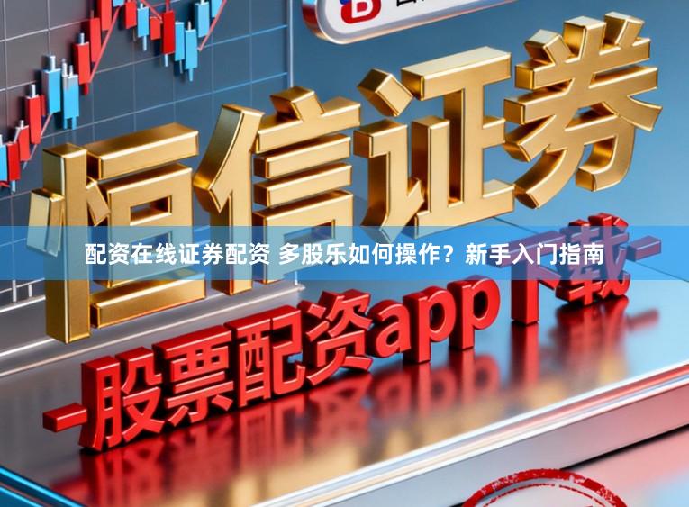 配资在线证券配资 多股乐如何操作？新手入门指南