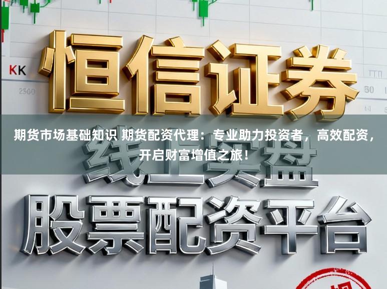 期货市场基础知识 期货配资代理：专业助力投资者，高效配资，开启财富增值之旅！