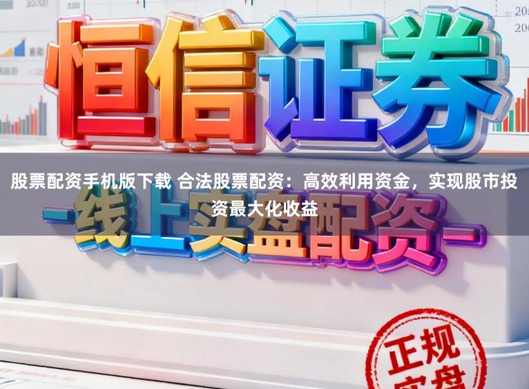 股票配资手机版下载 合法股票配资：高效利用资金，实现股市投资最大化收益